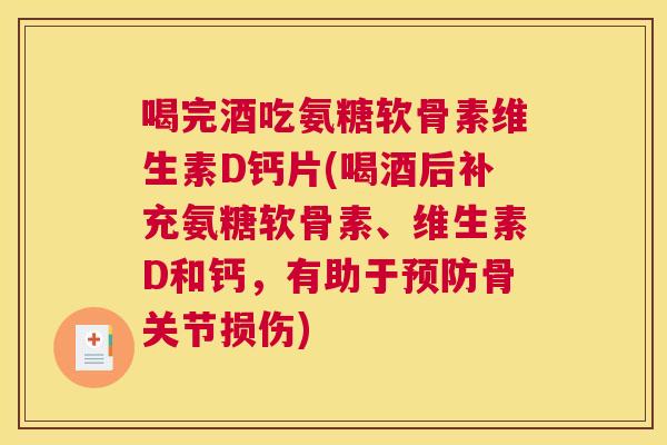 喝完酒吃氨糖软骨素维生素D钙片(喝酒后补充氨糖软骨素、维生素D和钙，有助于预防骨关节损伤)