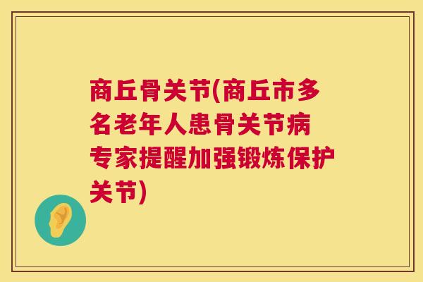 商丘骨关节(商丘市多名老年人患骨关节病 专家提醒加强锻炼保护关节)