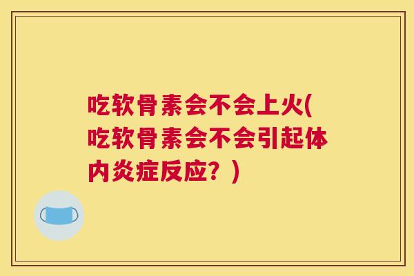 吃软骨素会不会上火(吃软骨素会不会引起体内炎症反应？)