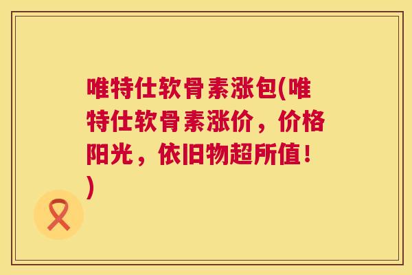 唯特仕软骨素涨包(唯特仕软骨素涨价，价格阳光，依旧物超所值！)
