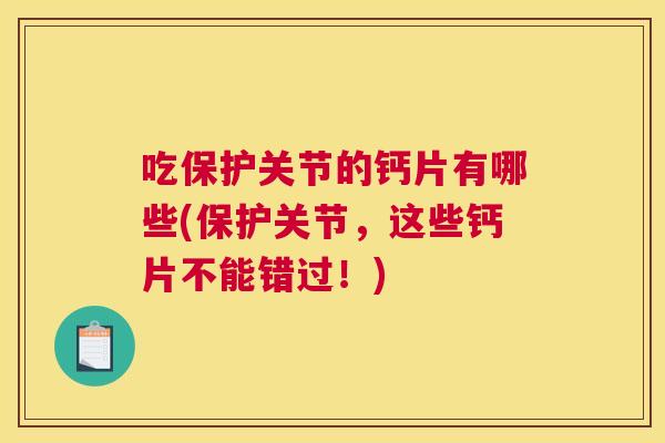 吃保护关节的钙片有哪些(保护关节，这些钙片不能错过！)
