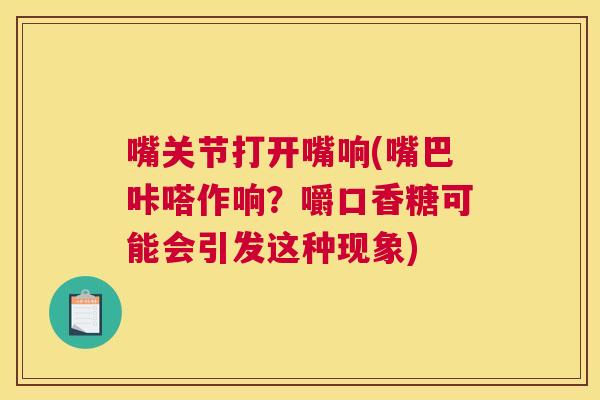 嘴关节打开嘴响(嘴巴咔嗒作响？嚼口香糖可能会引发这种现象)