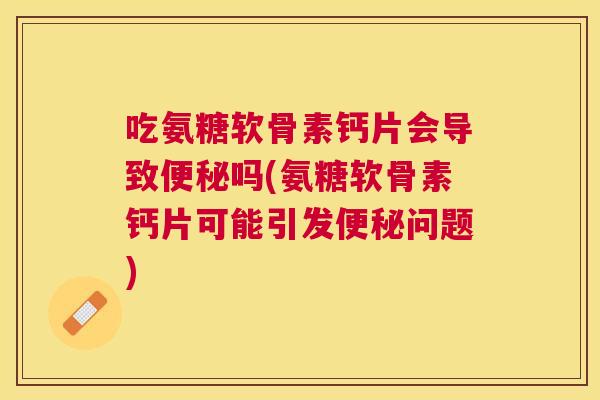 吃氨糖软骨素钙片会导致便秘吗(氨糖软骨素钙片可能引发便秘问题)
