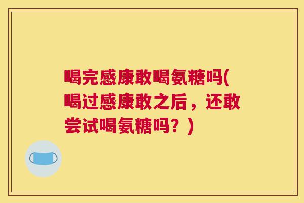 喝完感康敢喝氨糖吗(喝过感康敢之后，还敢尝试喝氨糖吗？)