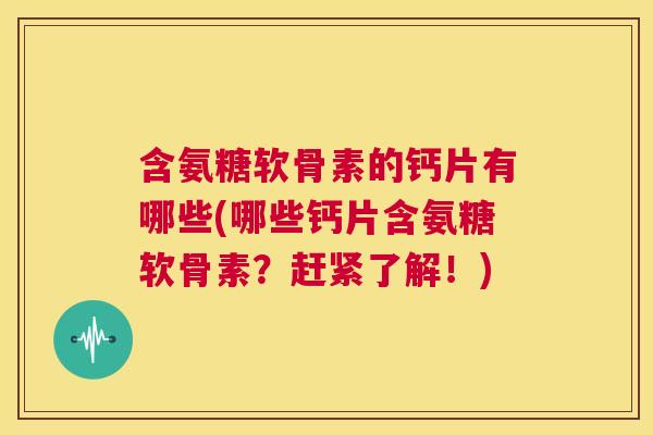 含氨糖软骨素的钙片有哪些(哪些钙片含氨糖软骨素？赶紧了解！)