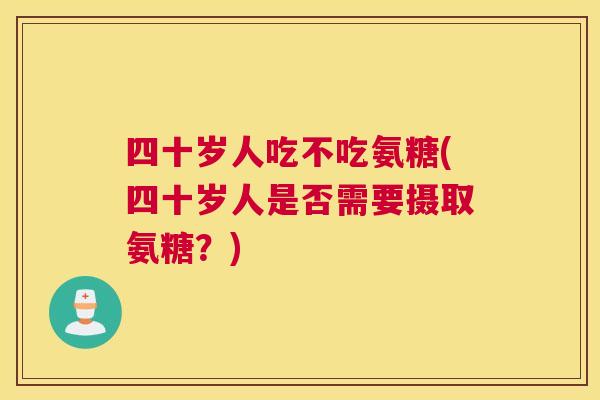 四十岁人吃不吃氨糖(四十岁人是否需要摄取氨糖？)