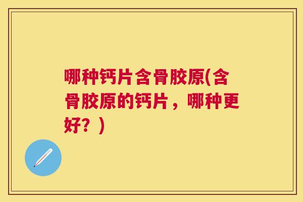 哪种钙片含骨胶原(含骨胶原的钙片，哪种更好？)