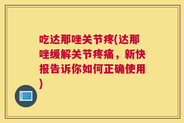 吃达那唑关节疼(达那唑缓解关节疼痛，新快报告诉你如何正确使用)