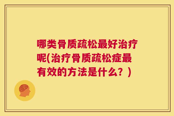 哪类骨质疏松最好治疗呢(治疗骨质疏松症最有效的方法是什么？)