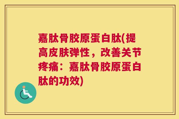 嘉肽骨胶原蛋白肽(提高皮肤弹性，改善关节疼痛：嘉肽骨胶原蛋白肽的功效)