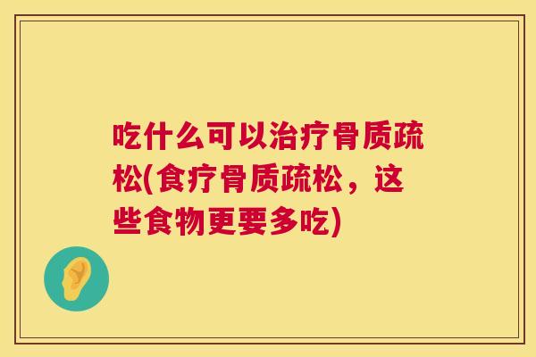 吃什么可以治疗骨质疏松(食疗骨质疏松，这些食物更要多吃)