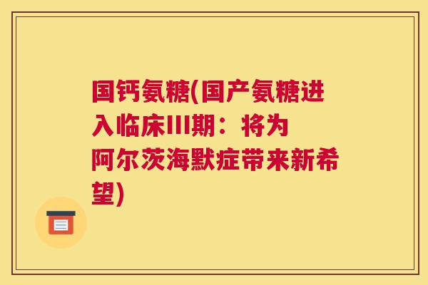 国钙氨糖(国产氨糖进入临床III期：将为阿尔茨海默症带来新希望)