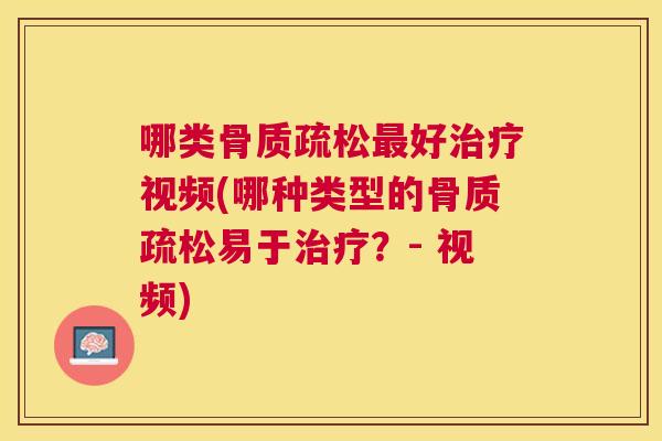 哪类骨质疏松最好治疗视频(哪种类型的骨质疏松易于治疗？- 视频)