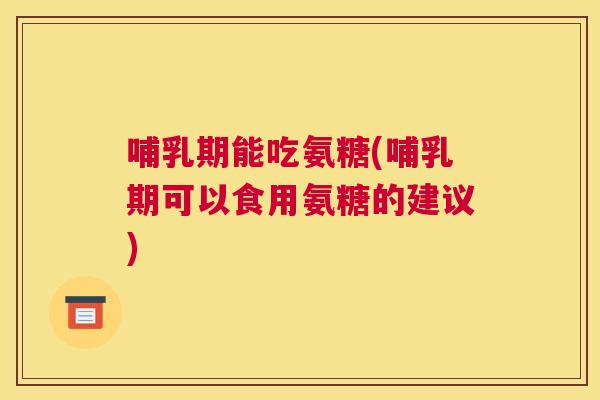 哺乳期能吃氨糖(哺乳期可以食用氨糖的建议)