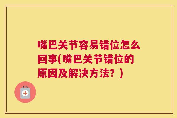 嘴巴关节容易错位怎么回事(嘴巴关节错位的原因及解决方法？)