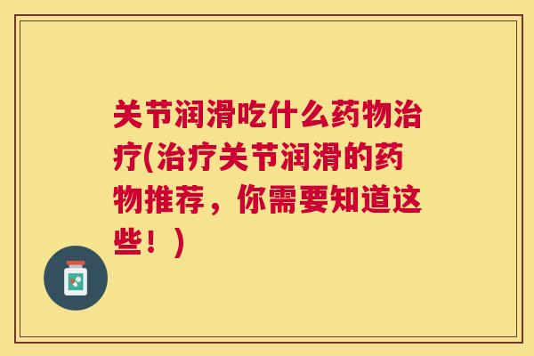 关节润滑吃什么药物治疗(治疗关节润滑的药物推荐，你需要知道这些！)