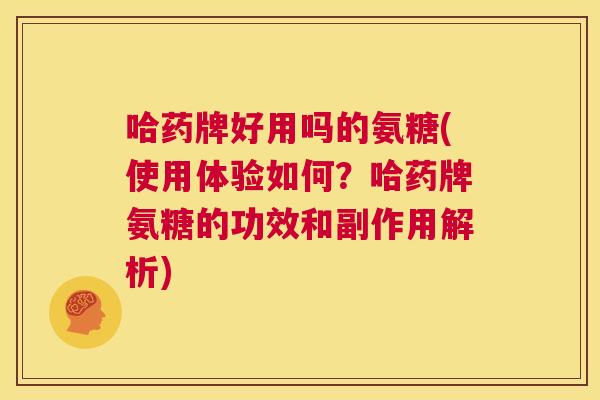 哈药牌好用吗的氨糖(使用体验如何？哈药牌氨糖的功效和副作用解析)