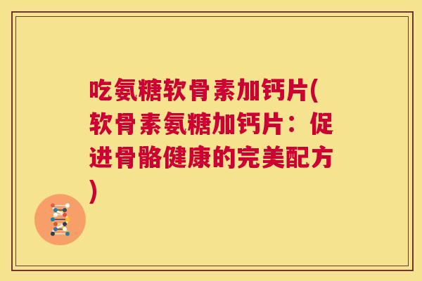吃氨糖软骨素加钙片(软骨素氨糖加钙片：促进骨骼健康的完美配方)