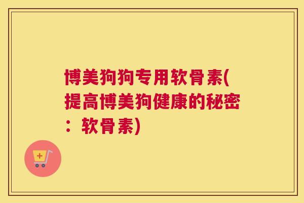 博美狗狗专用软骨素(提高博美狗健康的秘密：软骨素)