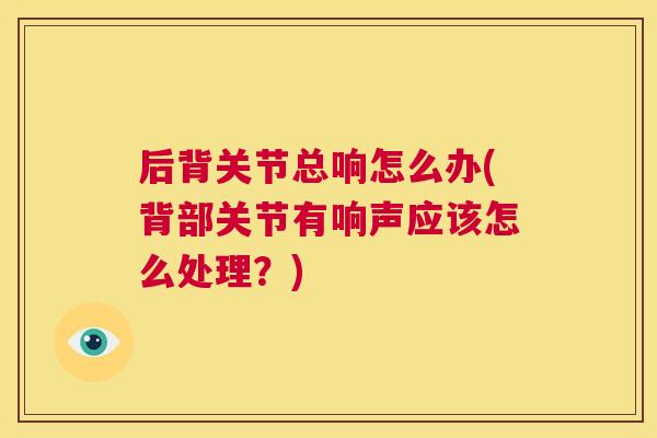 后背关节总响怎么办(背部关节有响声应该怎么处理？)