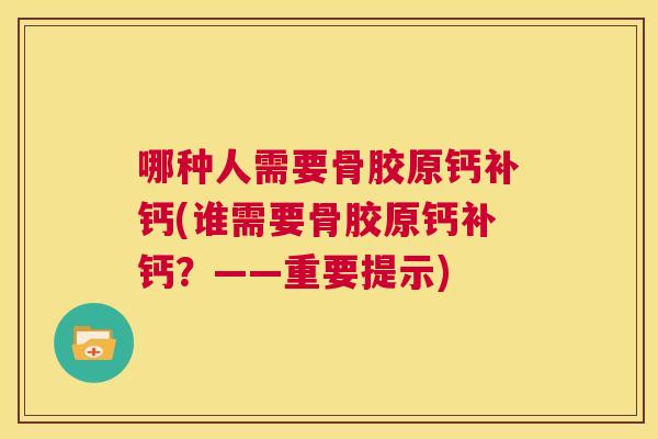 哪种人需要骨胶原钙补钙(谁需要骨胶原钙补钙？——重要提示)