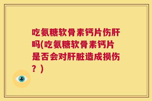 吃氨糖软骨素钙片伤肝吗(吃氨糖软骨素钙片是否会对肝脏造成损伤？)