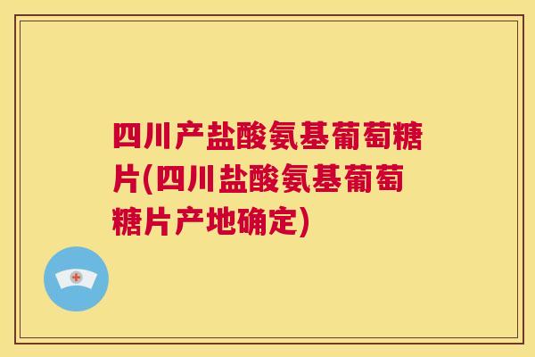 四川产盐酸氨基葡萄糖片(四川盐酸氨基葡萄糖片产地确定)