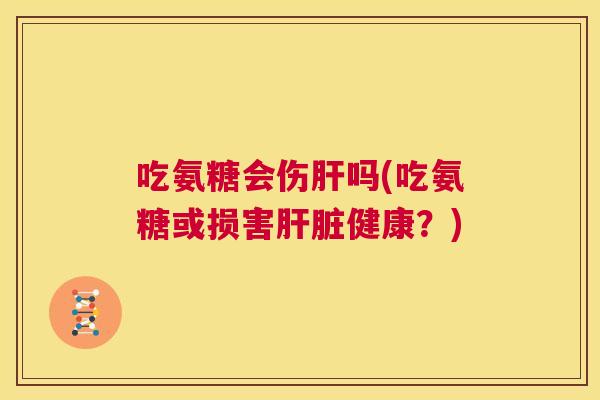 吃氨糖会伤肝吗(吃氨糖或损害肝脏健康？)