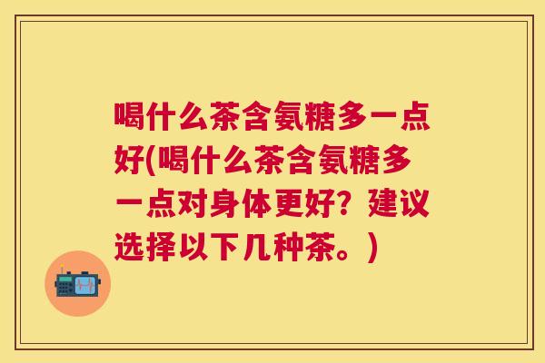 喝什么茶含氨糖多一点好(喝什么茶含氨糖多一点对身体更好？建议选择以下几种茶。)