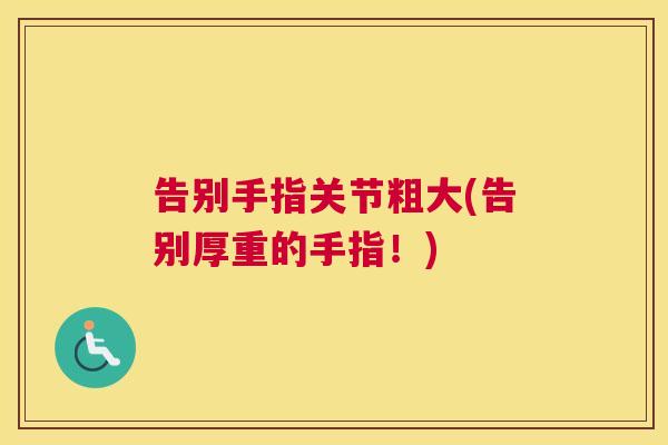 告别手指关节粗大(告别厚重的手指！)