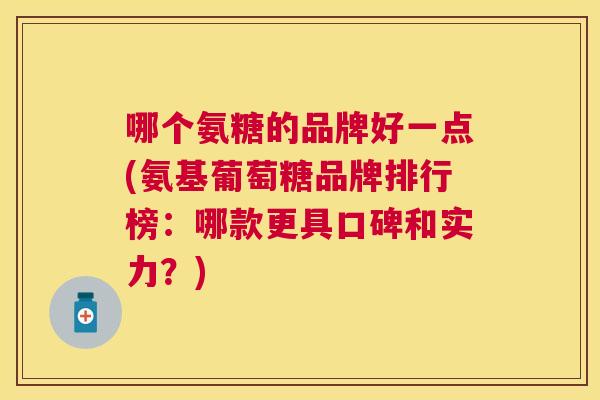 哪个氨糖的品牌好一点(氨基葡萄糖品牌排行榜：哪款更具口碑和实力？)