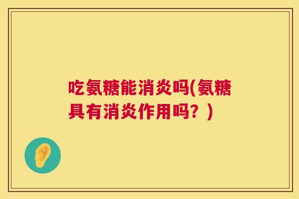 吃氨糖能消炎吗(氨糖具有消炎作用吗？)