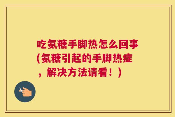 吃氨糖手脚热怎么回事(氨糖引起的手脚热症，解决方法请看！)