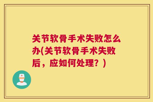 关节软骨手术失败怎么办(关节软骨手术失败后，应如何处理？)