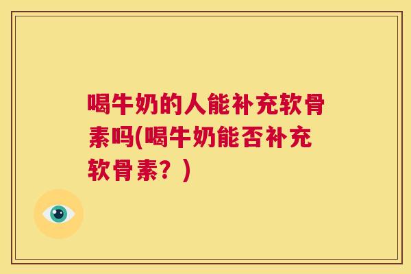 喝牛奶的人能补充软骨素吗(喝牛奶能否补充软骨素？)