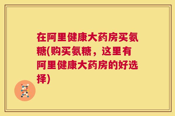 在阿里健康大药房买氨糖(购买氨糖，这里有阿里健康大药房的好选择)