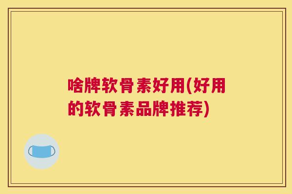 啥牌软骨素好用(好用的软骨素品牌推荐)