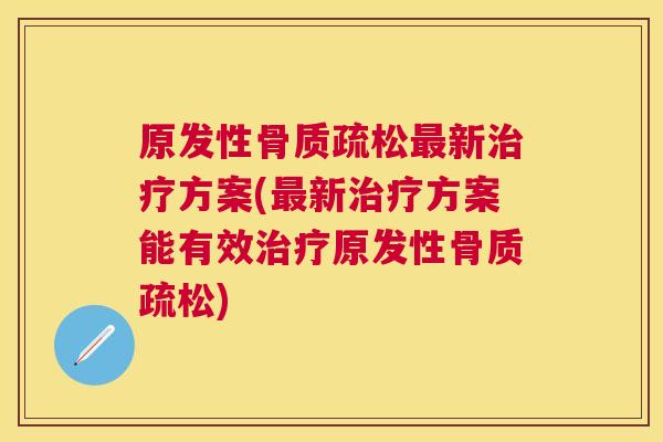 原发性骨质疏松最新治疗方案(最新治疗方案能有效治疗原发性骨质疏松)