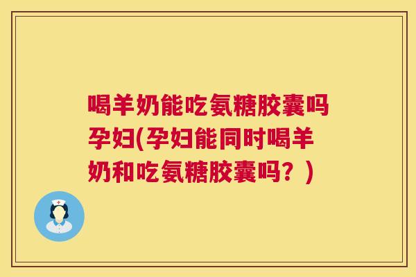 喝羊奶能吃氨糖胶囊吗孕妇(孕妇能同时喝羊奶和吃氨糖胶囊吗？)