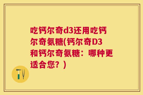 吃钙尔奇d3还用吃钙尔奇氨糖(钙尔奇D3和钙尔奇氨糖：哪种更适合您？)