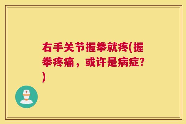 右手关节握拳就疼(握拳疼痛，或许是病症？)