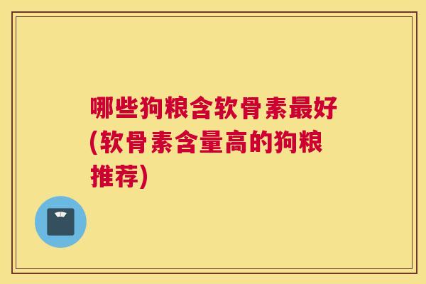 哪些狗粮含软骨素最好(软骨素含量高的狗粮推荐)