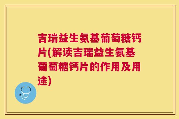 吉瑞益生氨基葡萄糖钙片(解读吉瑞益生氨基葡萄糖钙片的作用及用途)