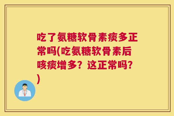 吃了氨糖软骨素痰多正常吗(吃氨糖软骨素后咳痰增多？这正常吗？)