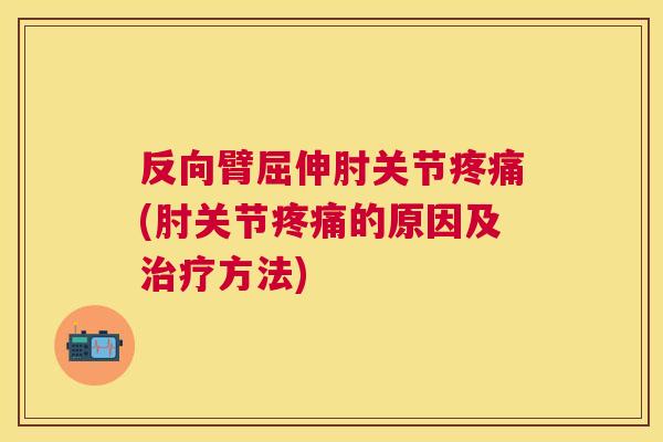 反向臂屈伸肘关节疼痛(肘关节疼痛的原因及治疗方法)