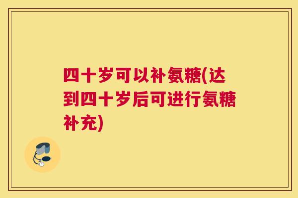 四十岁可以补氨糖(达到四十岁后可进行氨糖补充)