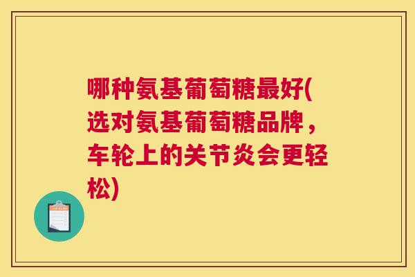 哪种氨基葡萄糖最好(选对氨基葡萄糖品牌，车轮上的关节炎会更轻松)