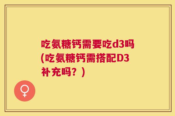 吃氨糖钙需要吃d3吗(吃氨糖钙需搭配D3补充吗？)