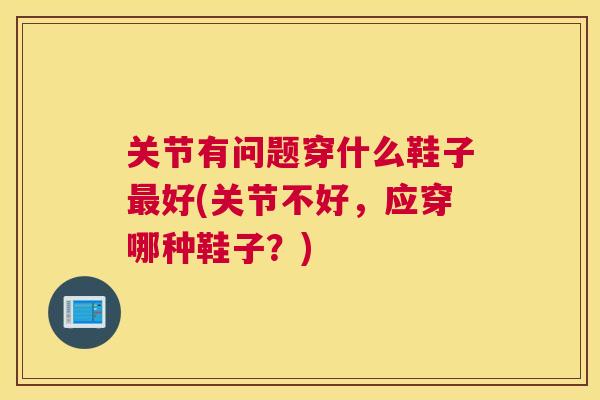 关节有问题穿什么鞋子好(关节不好,应穿哪种鞋子?) 关节有问题穿什么鞋子好(关节不好,应穿哪种鞋子?)