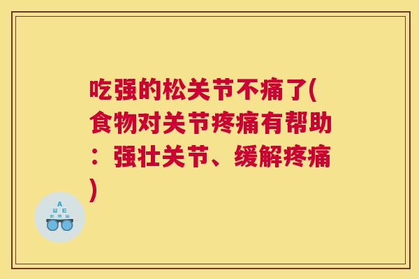 吃强的松关节不痛了(食物对关节疼痛有帮助：强壮关节、缓解疼痛)